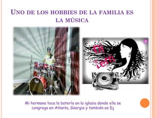 UNO DE LOS HOBBIES DE LA FAMILIA ES
                     LA MÚSICA




    Mi hermana toca la batería en la iglesia donde ella se
       congrega en Atlanta, Georgia y también es Dj
 