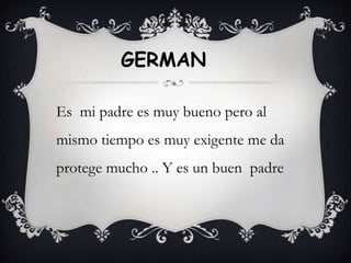 GERMAN

Es mi padre es muy bueno pero al
mismo tiempo es muy exigente me da
protege mucho .. Y es un buen padre
 