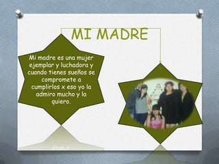 MI MADRE
Mi madre es una mujer
 ejemplar y luchadora y
cuando tienes sueños se
      compromete a
  cumplirlos x eso yo la
    admiro mucho y la
         quiero.
 