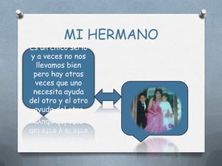 MI HERMANO
Es un chico serio
y a veces no nos
  llevamos bien
 pero hay otras
 veces que uno
 necesita ayuda
del otro y el otro
 ayuda del otro
 