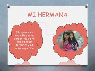 MI HERMANA

 Ella apenas es
 una niña y es la
consentida de mi
  familia es un
 ternurita y es
mi ñaña querida.
 