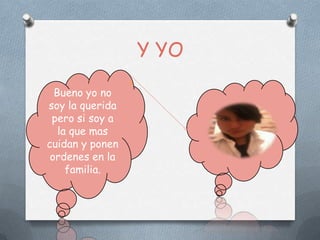 Y YO

  Bueno yo no
soy la querida
 pero si soy a
   la que mas
cuidan y ponen
 ordenes en la
     familia.
 