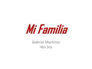 Mi Familia
 Gabriel Martínez
     4to 3ra
 