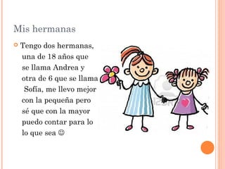 Mis hermanas
 Tengo dos hermanas,
una de 18 años que
se llama Andrea y
otra de 6 que se llama
Sofía, me llevo mejor
con la pequeña pero
sé que con la mayor
puedo contar para lo
lo que sea 
 