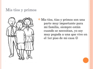 Mis tíos y primos
 Mis tíos, tías y primos son una
parte muy importante para
mi familia, siempre están
cuando se necesitan, yo soy
muy pegada a una que vive en
el 1er piso de mi casa 
 
