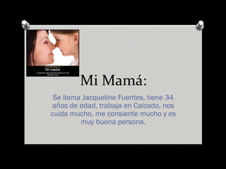 Mi Mamá:
Se llama Jacqueline Fuentes, tiene 34
años de edad, trabaja en Calzado, nos
cuida mucho, me consiente mucho y es
muy buena persona.
 