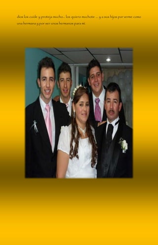 dios los cuide y proteja mucho… los quiero muchote ... y a sus hijos por verme como 
una hermana y por ser unos hermanos para mí. 
