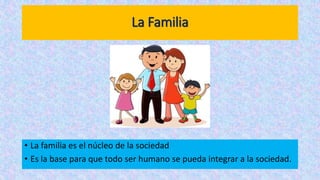 La Familia
• La familia es el núcleo de la sociedad
• Es la base para que todo ser humano se pueda integrar a la sociedad.
 