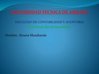 UNIVERSIDAD TÉCNICA DE AMBATO
FACULTAD DE CONTABILIDAD Y AUDITORIA
Carrera de economía
Nombre : Jhoana Mazabanda
 