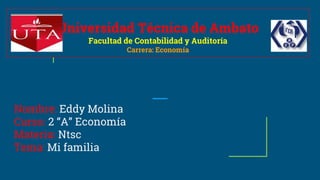Universidad Técnica de Ambato
Facultad de Contabilidad y Auditoría
Carrera: Economía
Nombre: Eddy Molina
Curso: 2 “A” Economía
Materia: Ntsc
Tema: Mi familia
 