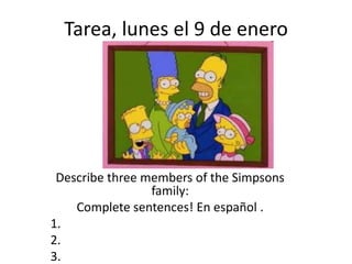 Tarea, lunes el 9 de enero




 Describe three members of the Simpsons
                 family:
    Complete sentences! En español .
1.
2.
3.
 
