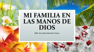 MI FAMILIA EN
LAS MANOS DE
DIOS
MRF. Ana Silvia Martínez Flores
 