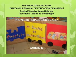 MINISTERIO DE EDUCACION
DIRECCIÓN REGIONAL DE EDUCACION DE CHIRIQUÍ
        Centro Educativo Loma Colorada
        Educadora: Eloida de Montenegro




                JARDIN D
 