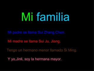 Mi familia
Mi padre se llama Sui Zhang,Chen.

Mi madre se llama Sui Ju, Jiang.

Tengo un hermano menor llamado Si Ming.

Y yo,Jinli, soy la hermana mayor.
 