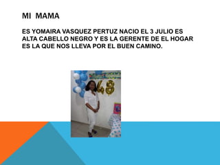 MI MAMA
ES YOMAIRA VASQUEZ PERTUZ NACIO EL 3 JULIO ES
ALTA CABELLO NEGRO Y ES LA GERENTE DE EL HOGAR
ES LA QUE NOS LLEVA POR EL BUEN CAMINO.
 