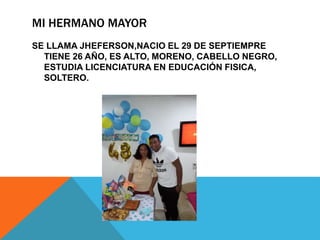 MI HERMANO MAYOR
SE LLAMA JHEFERSON,NACIO EL 29 DE SEPTIEMPRE
TIENE 26 AÑO, ES ALTO, MORENO, CABELLO NEGRO,
ESTUDIA LICENCIATURA EN EDUCACIÓN FISICA,
SOLTERO.
 