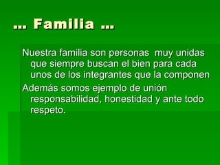 …  Familia … Nuestra familia son personas  muy unidas que siempre buscan el bien para cada unos de los integrantes que la componen Además somos ejemplo de unión responsabilidad, honestidad y ante todo respeto. 
