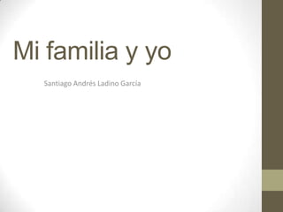 Mi familia y yo
Santiago Andrés Ladino García
 