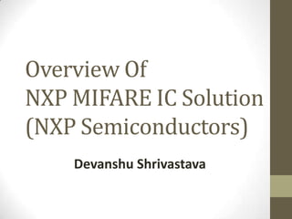 Overview Of
NXP MIFARE IC Solution
(NXP Semiconductors)
Devanshu Shrivastava
 