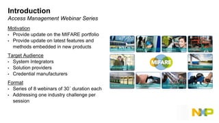 Introduction
Access Management Webinar Series
Motivation
• Provide update on the MIFARE portfolio
• Provide update on late...