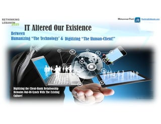 Mohammad Fheili ⌂⌂⌂   fheilim@jtbbank.com
Between
Humanizing “The Technology’ & Digitizing “The Human-Client!”
IT Altered Our Existence
Digitizing the Client-Bank Relationship
Remains Out-Of-Synch With The Existing
Culture!
 
