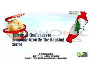 Mohammad Fheili ⌂⌂⌂   fheilim@jtbbank.com
Threats & Challenges to
Economic Growth: The Banking
Sector
By: Mohammad Fheili
April 25th, 2017 . . . Hilton Metropolitan
Session 02: Private & Public Sectors Challenges & Opportunities
 