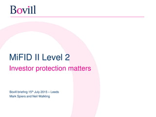 MiFID II Level 2
Investor protection matters
Bovill briefing 15th July 2015 – Leeds
Mark Spiers and Neil Walkling
 