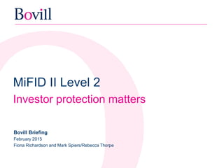MiFID II Level 2
Investor protection matters
Bovill Briefing
February 2015
Fiona Richardson and Mark Spiers/Rebecca Thorpe
 