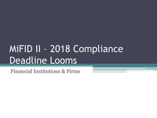 MiFID II – 2018 Compliance
Deadline Looms
Financial Institutions & Firms
 