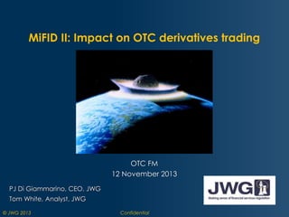 MiFID II: Impact on OTC derivatives trading

OTC FM
12 November 2013
PJ Di Giammarino, CEO, JWG
Tom White, Analyst, JWG
© JWG 2013

Confidential

 