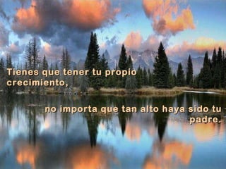 Tienes que tener tu propio crecimiento, no importa que tan alto haya sido tu padre. 