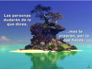 Las personas dudarán de lo que dices, … mas te creerán, por lo que haces. 