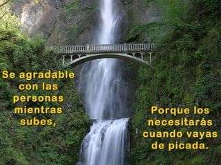 Se agradable con las personas mientras subes, Porque los necesitarás cuando vayas de picada. 