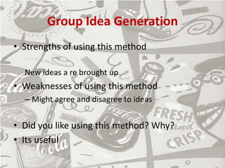 Group Idea Generation
• Strengths of using this method
New ideas a re brought up
• Weaknesses of using this method
– Might agree and disagree to ideas
• Did you like using this method? Why?
• Its useful
 