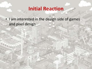 Initial Reaction
• I am interested in the design side of games
and pixel design
 
