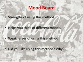 Mood Board
• Strengths of using this method
• Helps you think of different moods.
• Weaknesses of using this method
• Did you like using this method? Why?
 