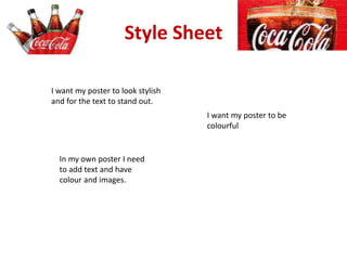 Style Sheet
I want my poster to look stylish
and for the text to stand out.
I want my poster to be
colourful
In my own poster I need
to add text and have
colour and images.
 