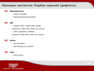 Примеры пентестов :  Подбор паролей (дефолты) Общепринятые admin:123456 Administrator:P@ssw0rd … SAP (DIAG)  SAP*: 06071992, PASS манданты:   000, 001, 066, все новые (RFC)  SAPCPIC: ADMIN манданты:000, 001, 066, все новые … Oracle sys:manager sys:change_on_install … Cisco Cisco:Cisco … … 