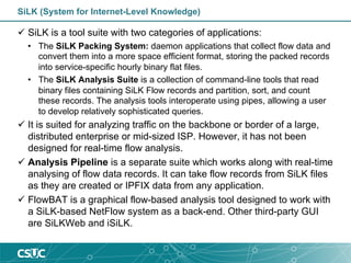 SiLK (System for Internet-Level Knowledge)
ü SiLK is a tool suite with two categories of applications:
• The SiLK Packing ...