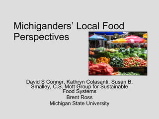 Michiganders’ Local Food
Perspectives



  David S Conner, Kathryn Colasanti, Susan B.
   Smalley, C.S. Mott Group for Sustainable
                Food Systems
                  Brent Ross
           Michigan State University
 