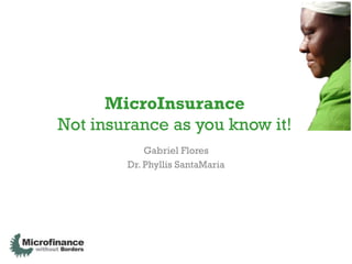 MicroInsurance
Not insurance as you know it!
            Gabriel Flores
        Dr. Phyllis SantaMaria
 