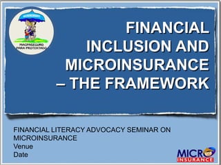 FINANCIAL
              INCLUSION AND
           MICROINSURANCE
          – THE FRAMEWORK

FINANCIAL LITERACY ADVOCACY SEMINAR ON
MICROINSURANCE
Venue
Date
 