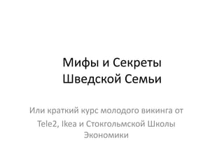 Мифы и Cекреты
Шведской Семьи
Или краткий курс молодого викинга от
Tele2, Ikea и Стокгольмской Школы
Экономики
 