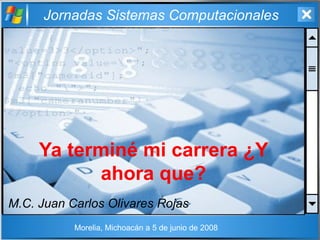 Jornadas Sistemas Computacionales
Ya terminé mi carrera ¿Y
ahora que?
M.C. Juan Carlos Olivares Rojas
Morelia, Michoacán a 5 de junio de 2008
 