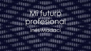 Mi futuro
profesional
Inés Madaci
 