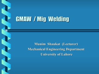 GMAW / Mig Welding


       Munim Shaukat (Lecturer)
    Mechanical Engineering Department
           University of Lahore
 