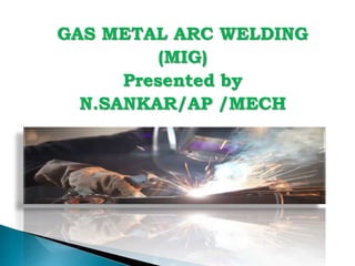 GAS METAL ARC WELDING
(MIG)
Presented by
N.SANKAR/AP /MECH
 