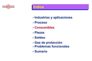 Indice
- Industrias y aplicaciones
- Proceso
- Consumibles
- Piezas
- Soldeo
- Gas de protección
- Problemas funcionales
- Sumario
 