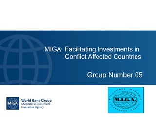 Group Number 05 MIGA: Facilitating Investments in  Conflict Affected Countries 