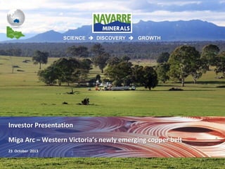 SCIENCE  DISCOVERY  GROWTH

Investor Presentation
Miga Arc – Western Victoria’s newly emerging copper belt
23 October 2013

 